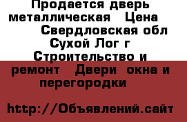 Продается дверь металлическая › Цена ­ 2 000 - Свердловская обл., Сухой Лог г. Строительство и ремонт » Двери, окна и перегородки   